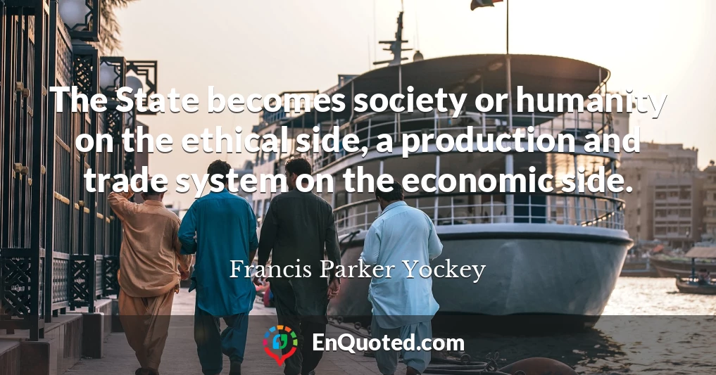 The State becomes society or humanity on the ethical side, a production and trade system on the economic side.