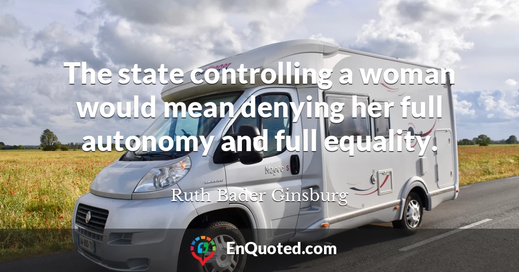 The state controlling a woman would mean denying her full autonomy and full equality.