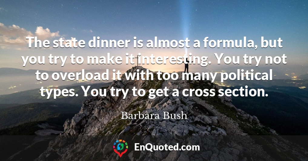 The state dinner is almost a formula, but you try to make it interesting. You try not to overload it with too many political types. You try to get a cross section.