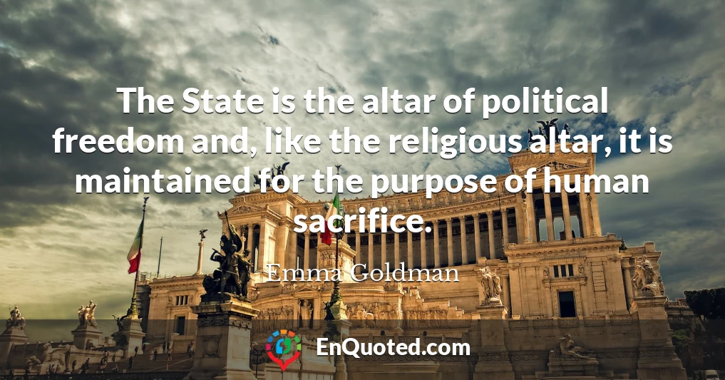 The State is the altar of political freedom and, like the religious altar, it is maintained for the purpose of human sacrifice.