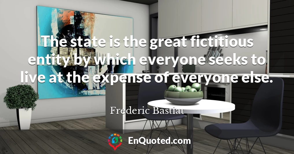 The state is the great fictitious entity by which everyone seeks to live at the expense of everyone else.