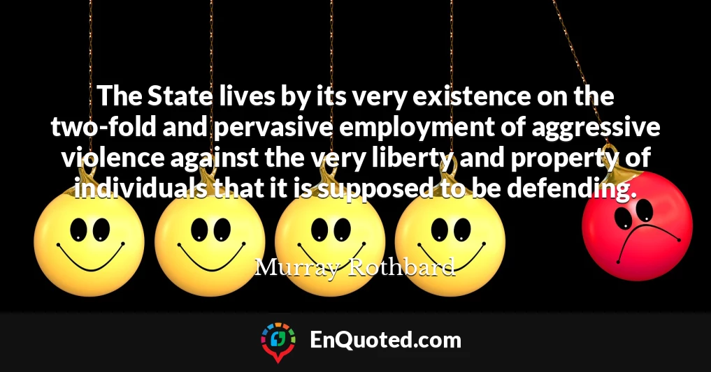 The State lives by its very existence on the two-fold and pervasive employment of aggressive violence against the very liberty and property of individuals that it is supposed to be defending.