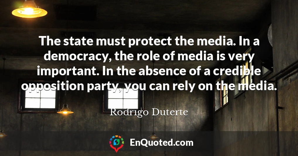 The state must protect the media. In a democracy, the role of media is very important. In the absence of a credible opposition party, you can rely on the media.
