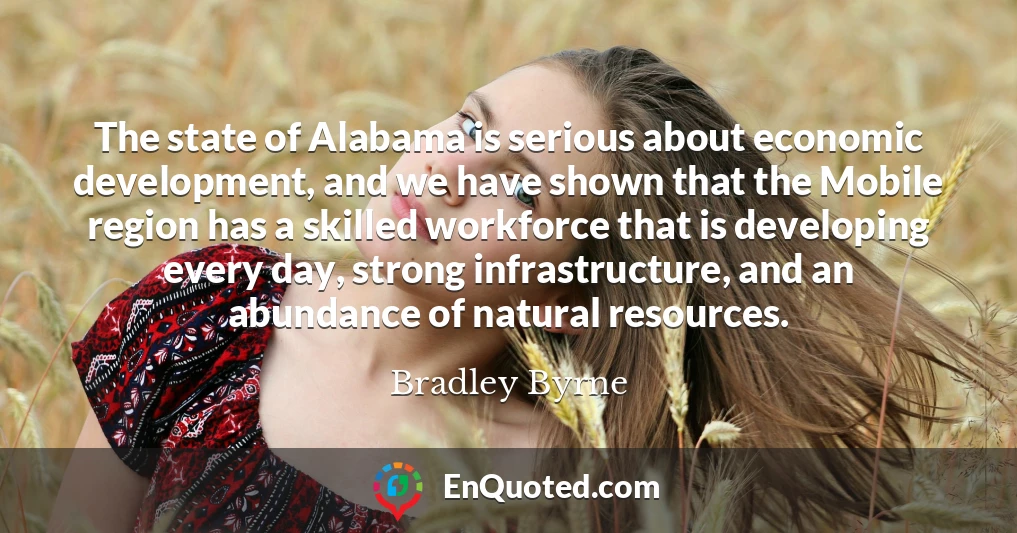 The state of Alabama is serious about economic development, and we have shown that the Mobile region has a skilled workforce that is developing every day, strong infrastructure, and an abundance of natural resources.