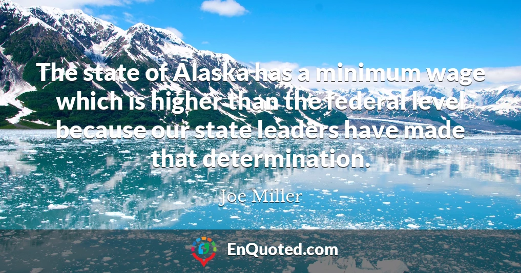 The state of Alaska has a minimum wage which is higher than the federal level because our state leaders have made that determination.