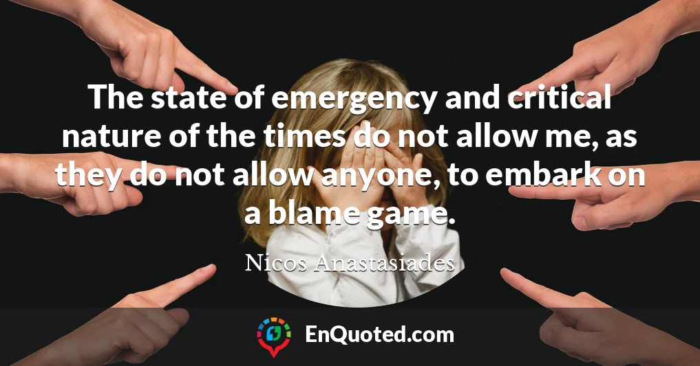 The state of emergency and critical nature of the times do not allow me, as they do not allow anyone, to embark on a blame game.