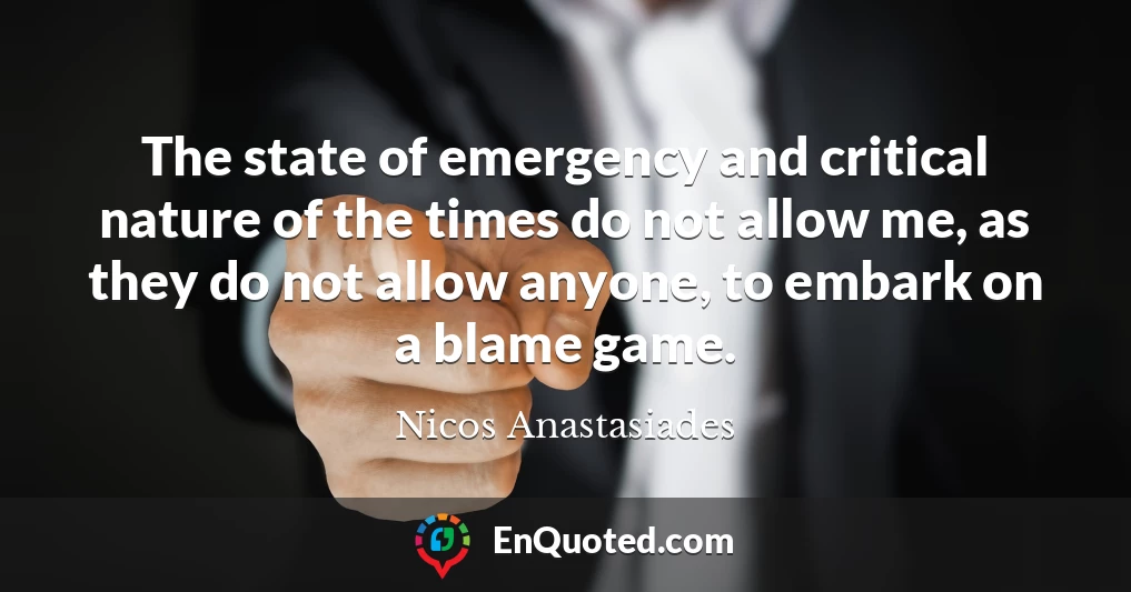 The state of emergency and critical nature of the times do not allow me, as they do not allow anyone, to embark on a blame game.