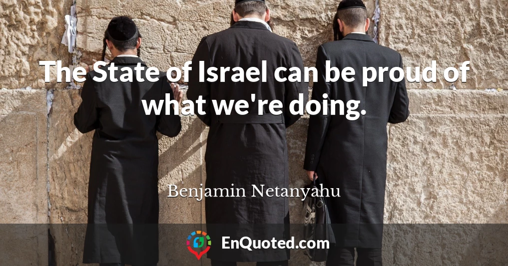 The State of Israel can be proud of what we're doing.