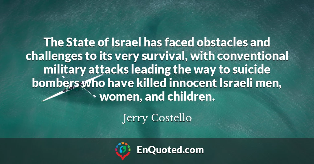 The State of Israel has faced obstacles and challenges to its very survival, with conventional military attacks leading the way to suicide bombers who have killed innocent Israeli men, women, and children.