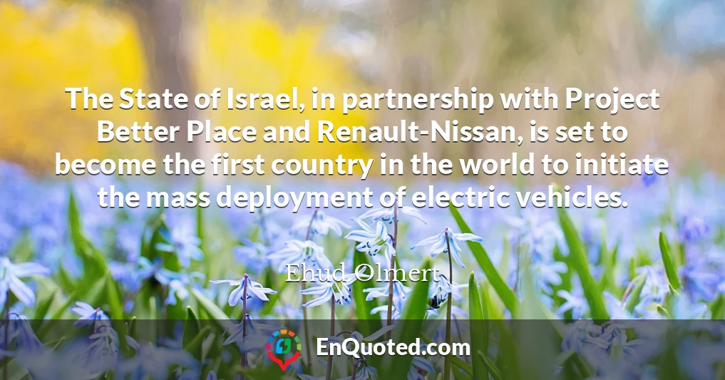 The State of Israel, in partnership with Project Better Place and Renault-Nissan, is set to become the first country in the world to initiate the mass deployment of electric vehicles.