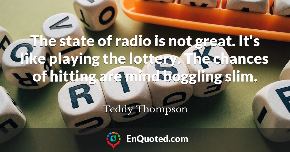 The state of radio is not great. It's like playing the lottery. The chances of hitting are mind boggling slim.