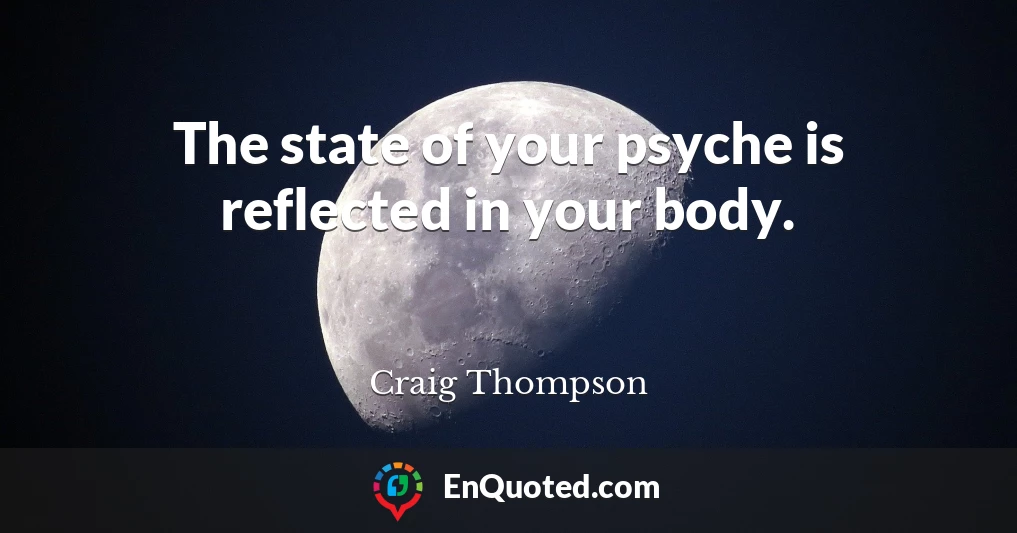 The state of your psyche is reflected in your body.