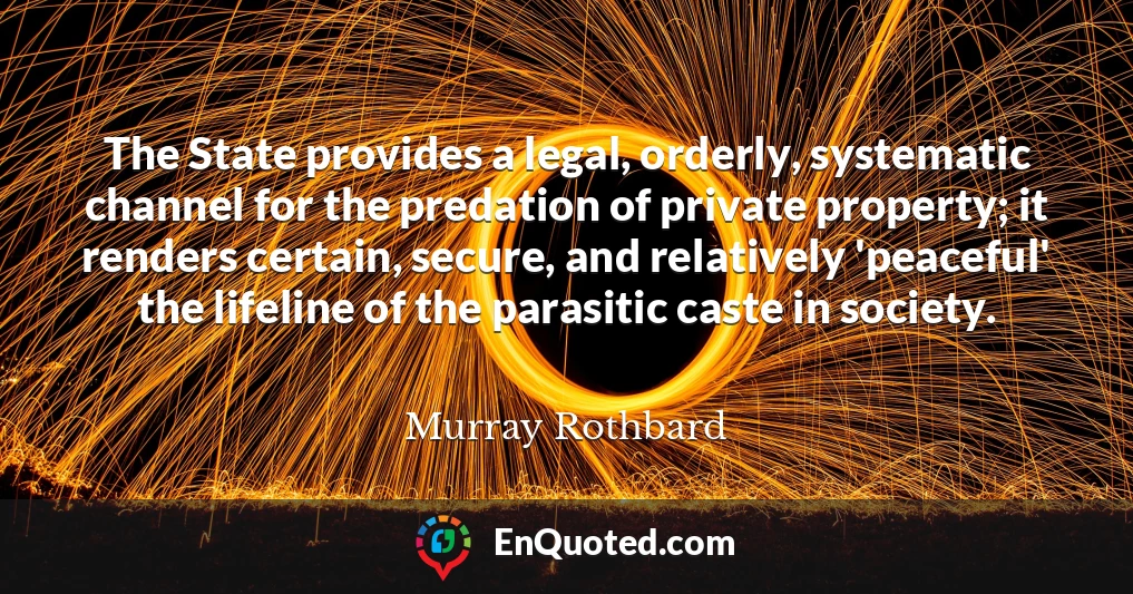 The State provides a legal, orderly, systematic channel for the predation of private property; it renders certain, secure, and relatively 'peaceful' the lifeline of the parasitic caste in society.