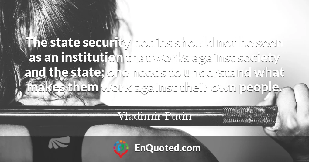 The state security bodies should not be seen as an institution that works against society and the state; one needs to understand what makes them work against their own people.