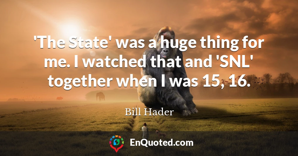 'The State' was a huge thing for me. I watched that and 'SNL' together when I was 15, 16.