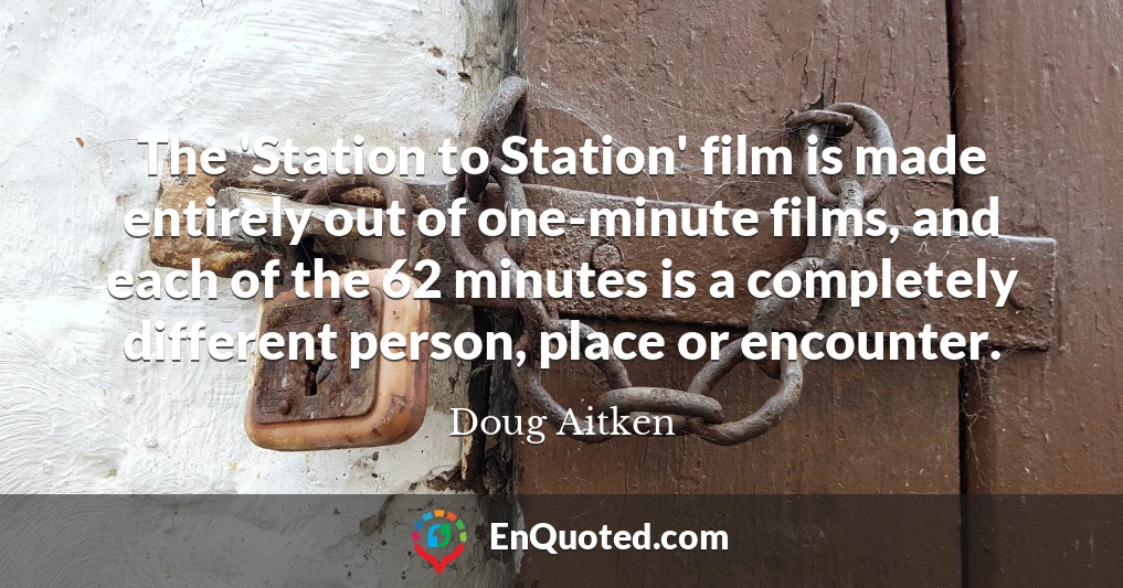 The 'Station to Station' film is made entirely out of one-minute films, and each of the 62 minutes is a completely different person, place or encounter.