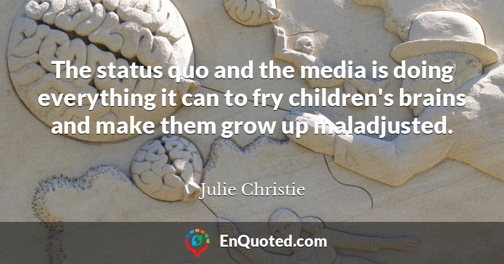 The status quo and the media is doing everything it can to fry children's brains and make them grow up maladjusted.