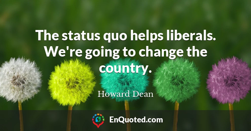 The status quo helps liberals. We're going to change the country.