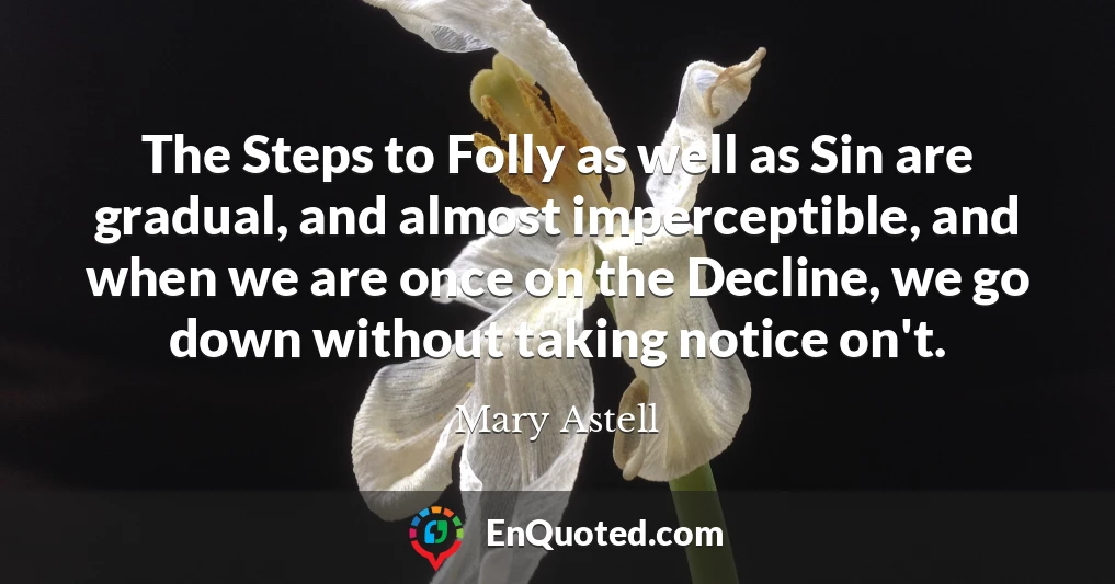 The Steps to Folly as well as Sin are gradual, and almost imperceptible, and when we are once on the Decline, we go down without taking notice on't.