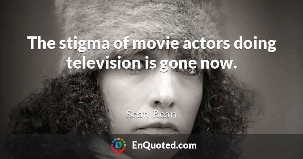 The stigma of movie actors doing television is gone now.