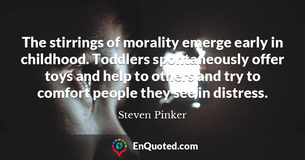 The stirrings of morality emerge early in childhood. Toddlers spontaneously offer toys and help to others and try to comfort people they see in distress.