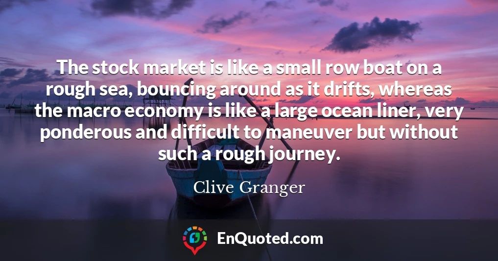 The stock market is like a small row boat on a rough sea, bouncing around as it drifts, whereas the macro economy is like a large ocean liner, very ponderous and difficult to maneuver but without such a rough journey.