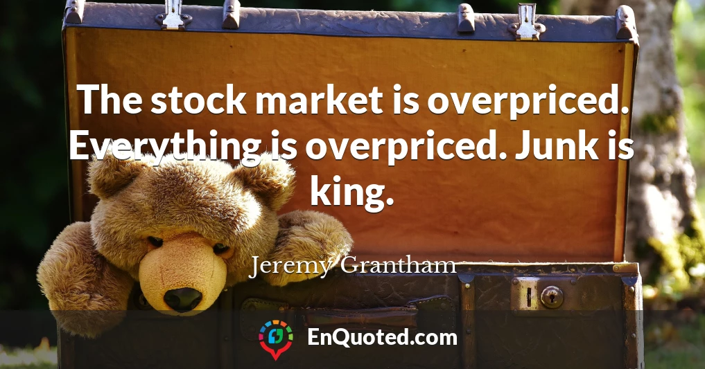 The stock market is overpriced. Everything is overpriced. Junk is king.