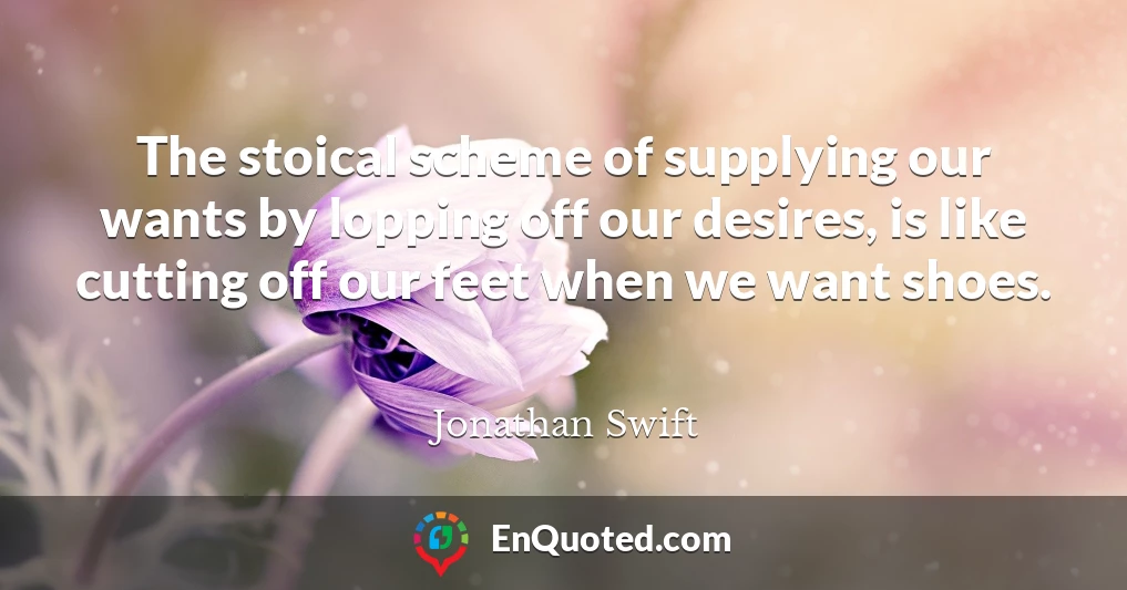 The stoical scheme of supplying our wants by lopping off our desires, is like cutting off our feet when we want shoes.