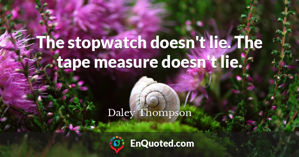 The stopwatch doesn't lie. The tape measure doesn't lie.