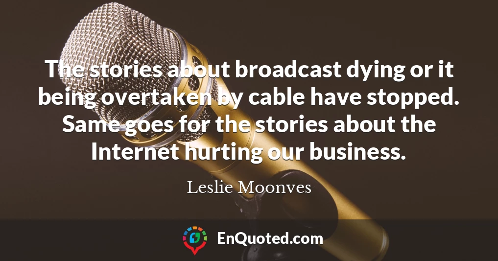 The stories about broadcast dying or it being overtaken by cable have stopped. Same goes for the stories about the Internet hurting our business.