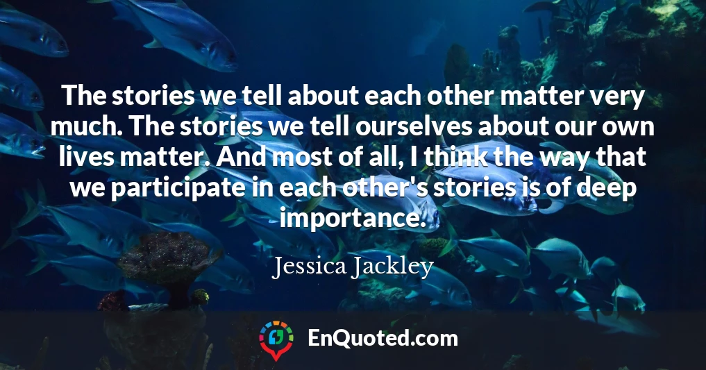The stories we tell about each other matter very much. The stories we tell ourselves about our own lives matter. And most of all, I think the way that we participate in each other's stories is of deep importance.