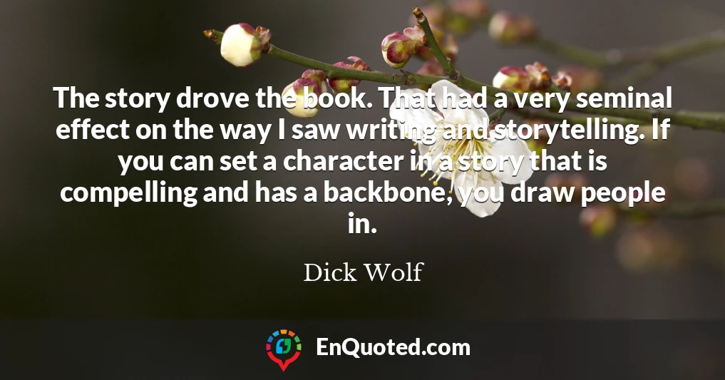 The story drove the book. That had a very seminal effect on the way I saw writing and storytelling. If you can set a character in a story that is compelling and has a backbone, you draw people in.