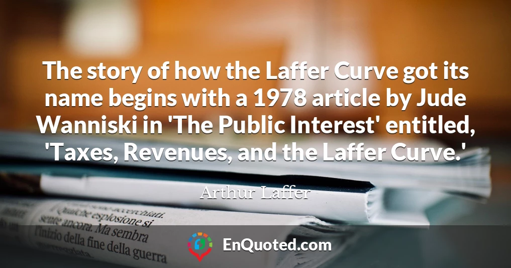 The story of how the Laffer Curve got its name begins with a 1978 article by Jude Wanniski in 'The Public Interest' entitled, 'Taxes, Revenues, and the Laffer Curve.'