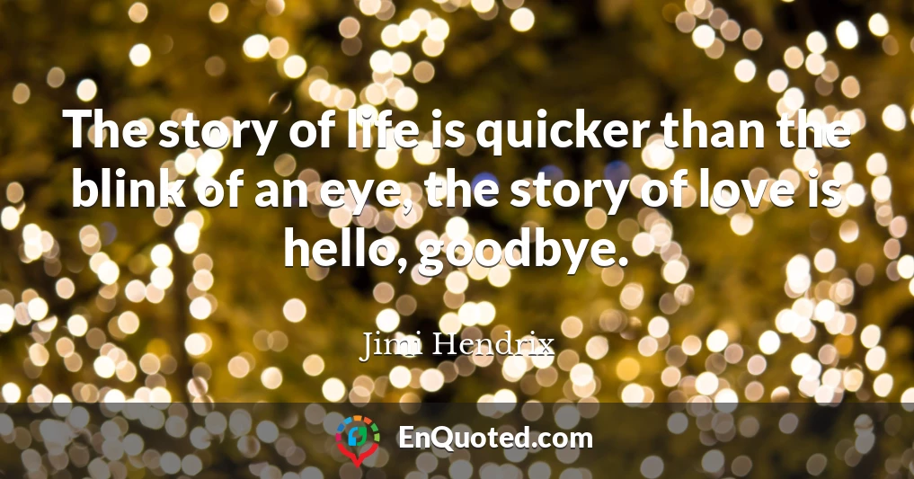 The story of life is quicker than the blink of an eye, the story of love is hello, goodbye.