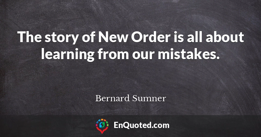 The story of New Order is all about learning from our mistakes.