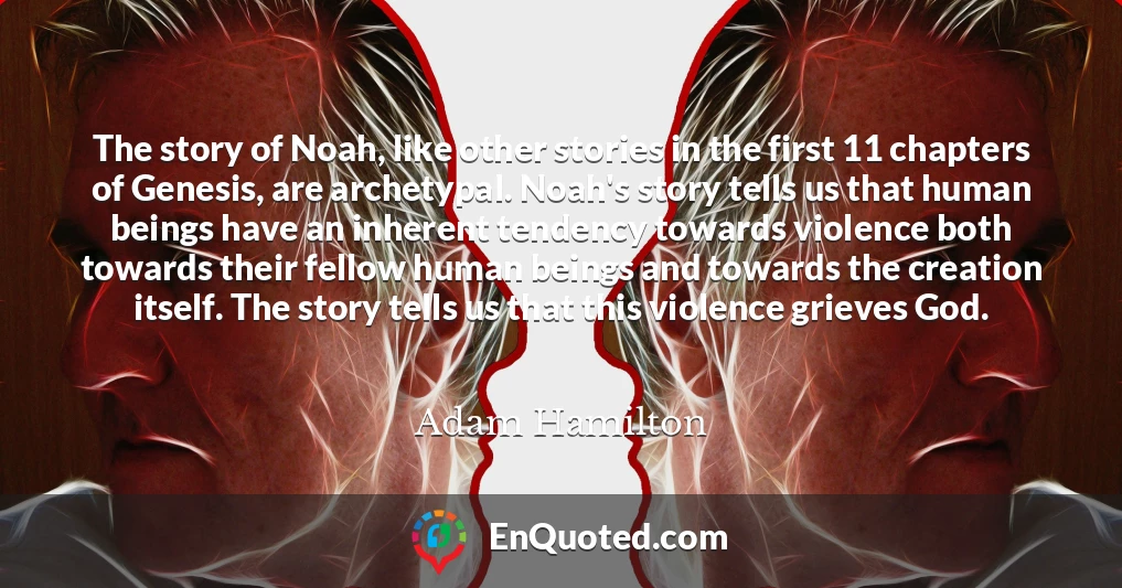 The story of Noah, like other stories in the first 11 chapters of Genesis, are archetypal. Noah's story tells us that human beings have an inherent tendency towards violence both towards their fellow human beings and towards the creation itself. The story tells us that this violence grieves God.