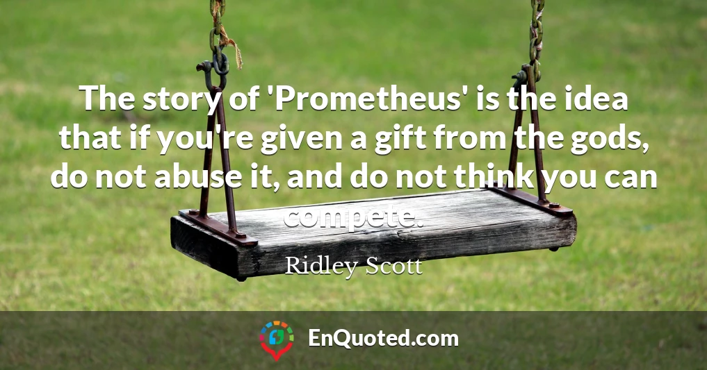 The story of 'Prometheus' is the idea that if you're given a gift from the gods, do not abuse it, and do not think you can compete.