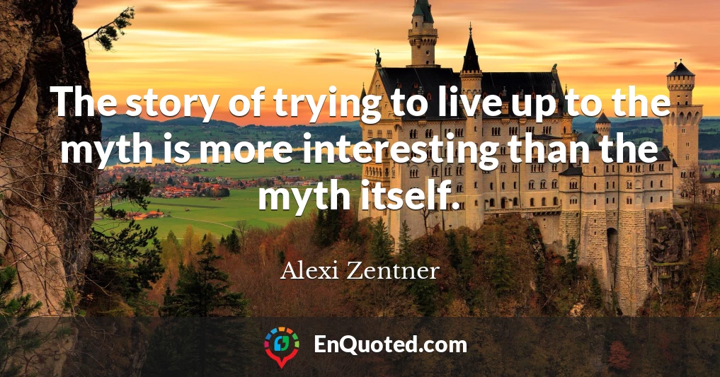 The story of trying to live up to the myth is more interesting than the myth itself.