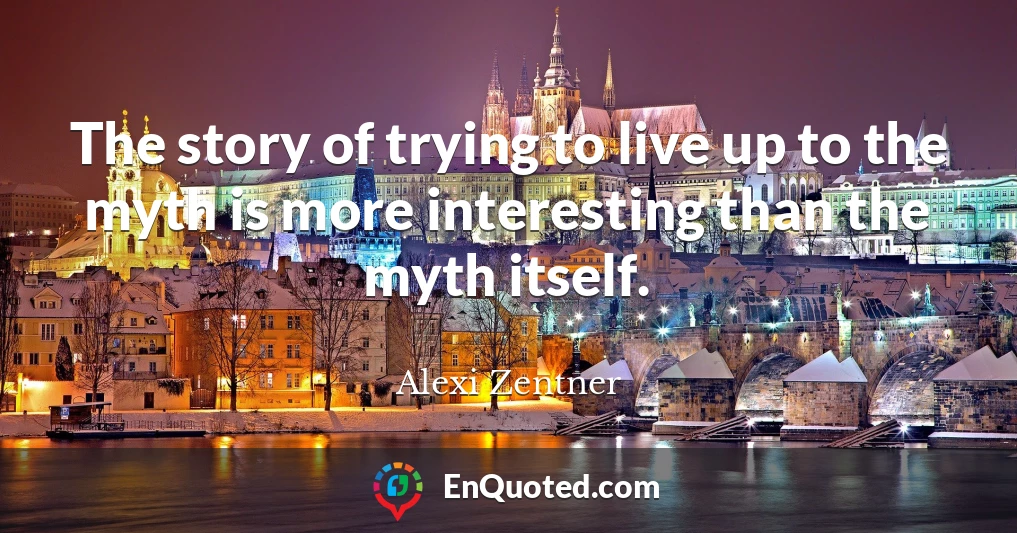 The story of trying to live up to the myth is more interesting than the myth itself.