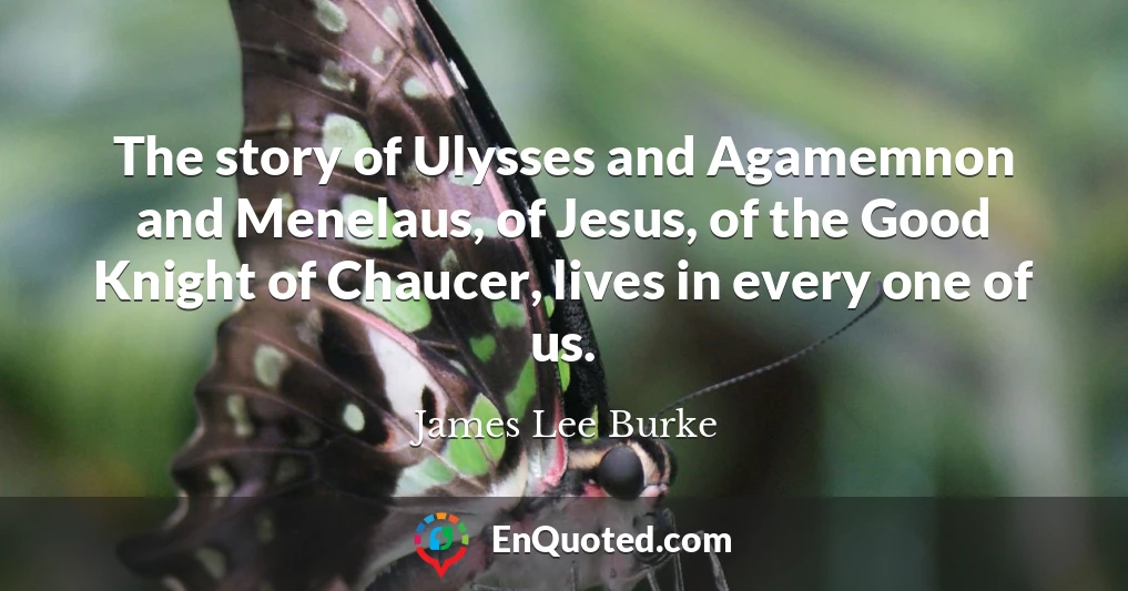 The story of Ulysses and Agamemnon and Menelaus, of Jesus, of the Good Knight of Chaucer, lives in every one of us.