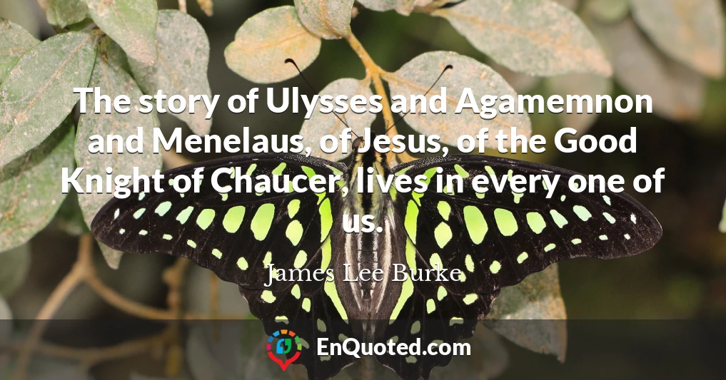 The story of Ulysses and Agamemnon and Menelaus, of Jesus, of the Good Knight of Chaucer, lives in every one of us.