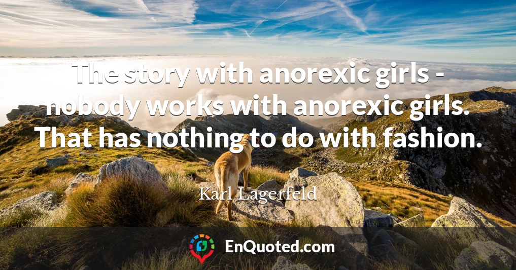 The story with anorexic girls - nobody works with anorexic girls. That has nothing to do with fashion.