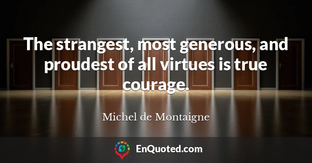 The strangest, most generous, and proudest of all virtues is true courage.