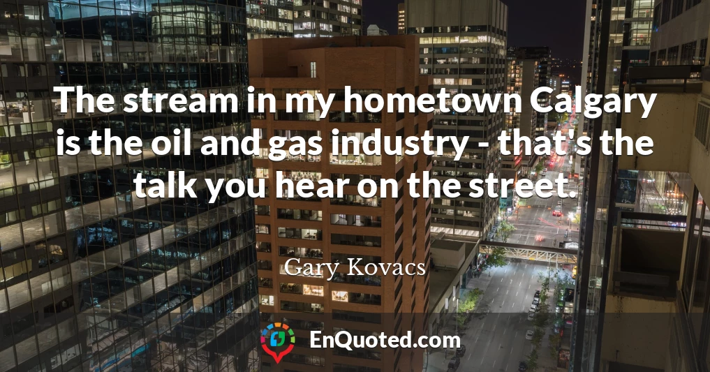 The stream in my hometown Calgary is the oil and gas industry - that's the talk you hear on the street.