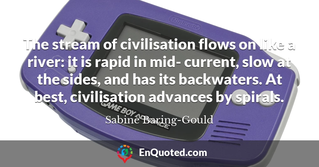 The stream of civilisation flows on like a river: it is rapid in mid- current, slow at the sides, and has its backwaters. At best, civilisation advances by spirals.