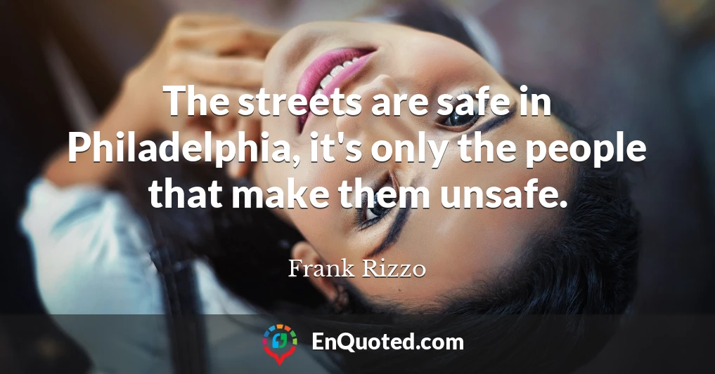 The streets are safe in Philadelphia, it's only the people that make them unsafe.