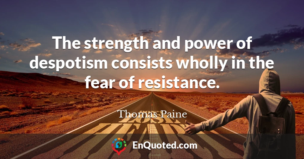 The strength and power of despotism consists wholly in the fear of resistance.