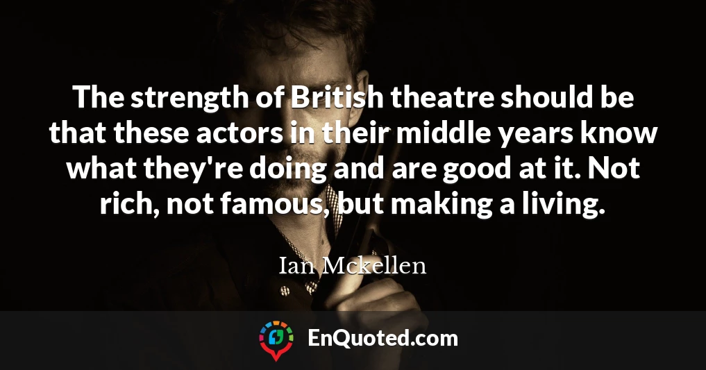The strength of British theatre should be that these actors in their middle years know what they're doing and are good at it. Not rich, not famous, but making a living.