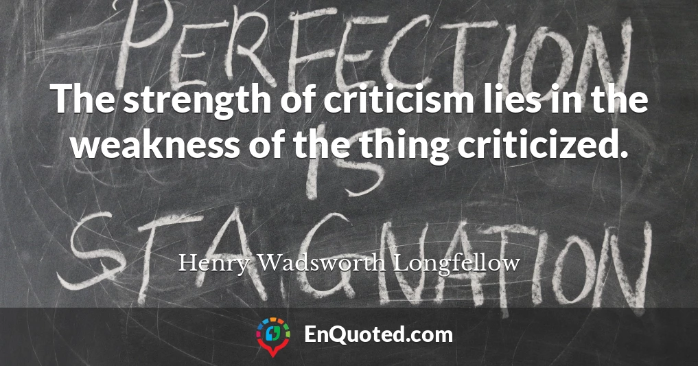 The strength of criticism lies in the weakness of the thing criticized.