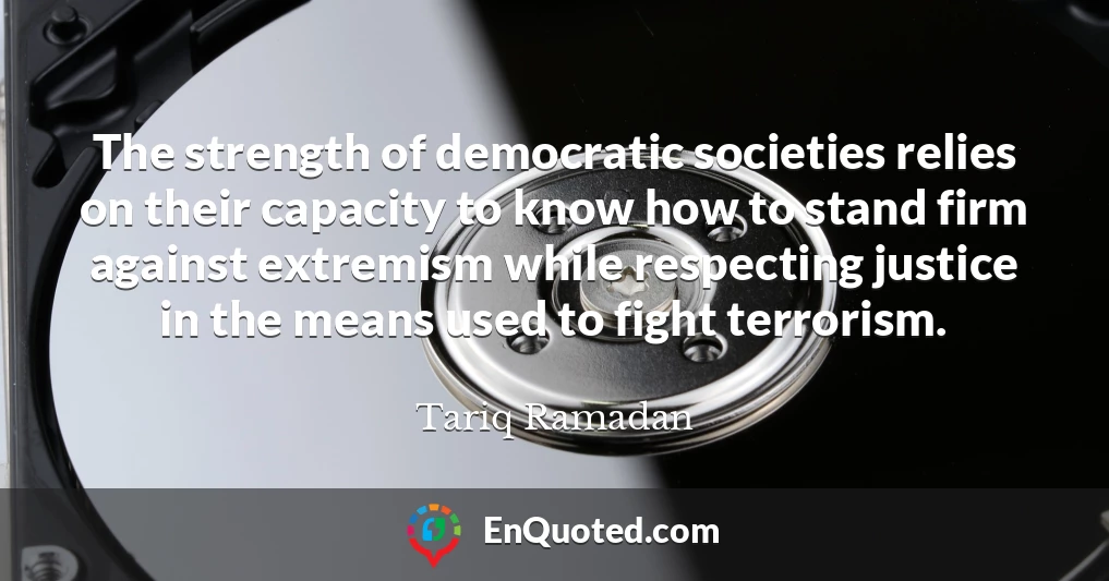 The strength of democratic societies relies on their capacity to know how to stand firm against extremism while respecting justice in the means used to fight terrorism.